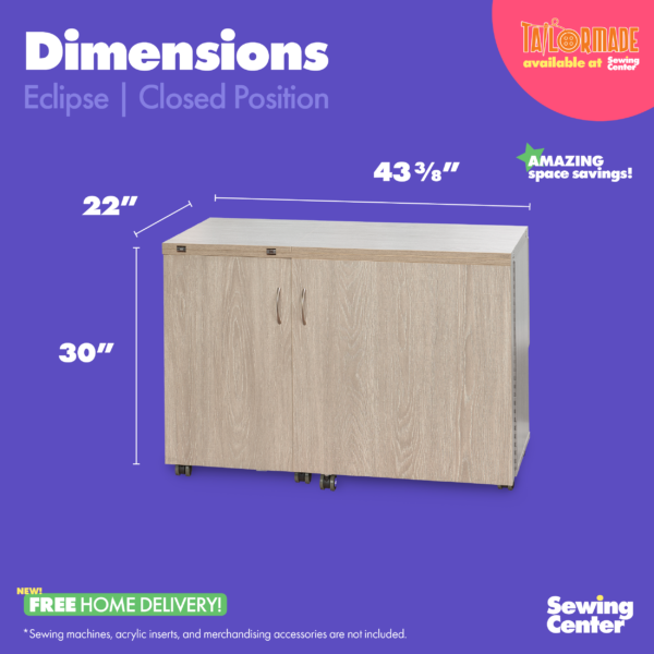 Eclipse Sewing Cabinet's closed position dimensions from Tailormade Sewing Furniture - available at Sewing Center. Sew your BEST life with Eclipse - and enjoy flat bed sewing, a sprawling quilting worksurface, and dedicated space for a serger. Now with hassle-free home delivery.